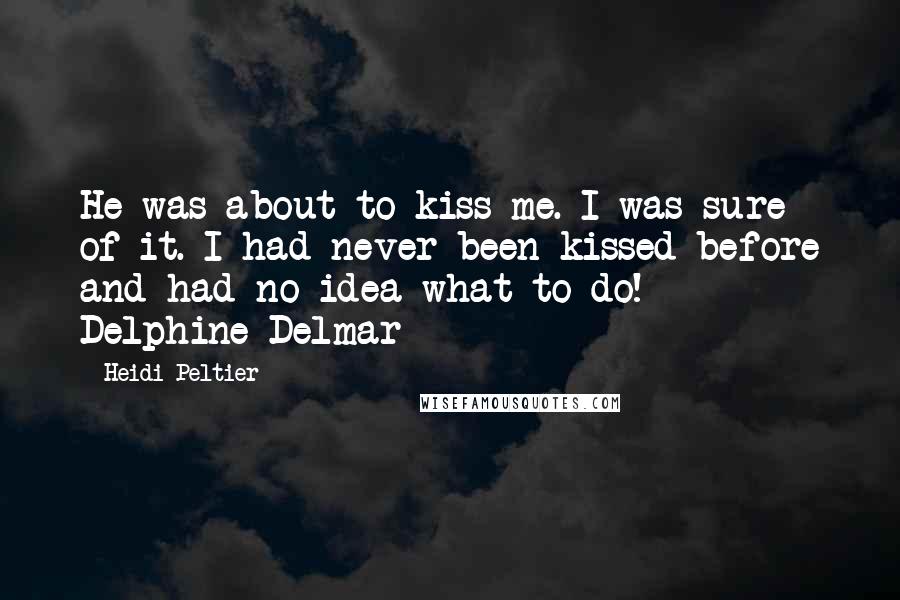 Heidi Peltier Quotes: He was about to kiss me. I was sure of it. I had never been kissed before and had no idea what to do! - Delphine Delmar