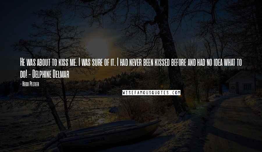 Heidi Peltier Quotes: He was about to kiss me. I was sure of it. I had never been kissed before and had no idea what to do! - Delphine Delmar