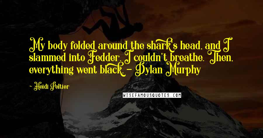 Heidi Peltier Quotes: My body folded around the shark's head, and I slammed into Fedder. I couldn't breathe. Then, everything went black. - Dylan Murphy