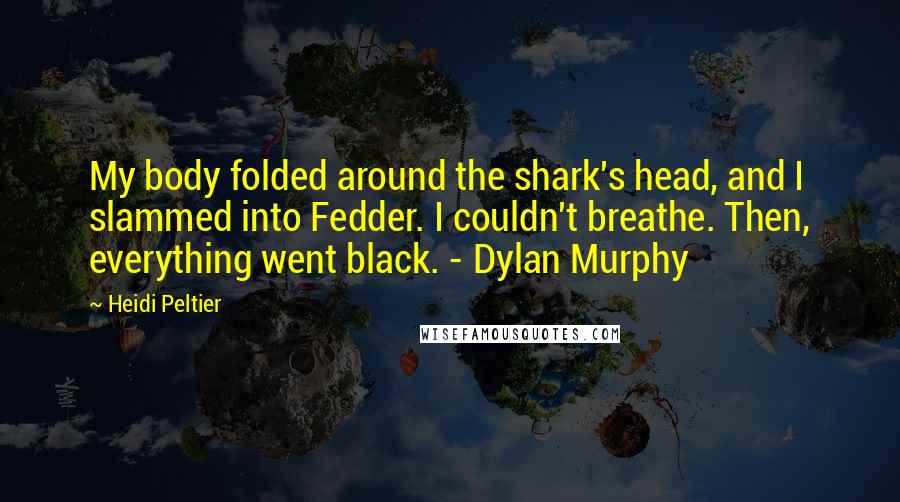 Heidi Peltier Quotes: My body folded around the shark's head, and I slammed into Fedder. I couldn't breathe. Then, everything went black. - Dylan Murphy