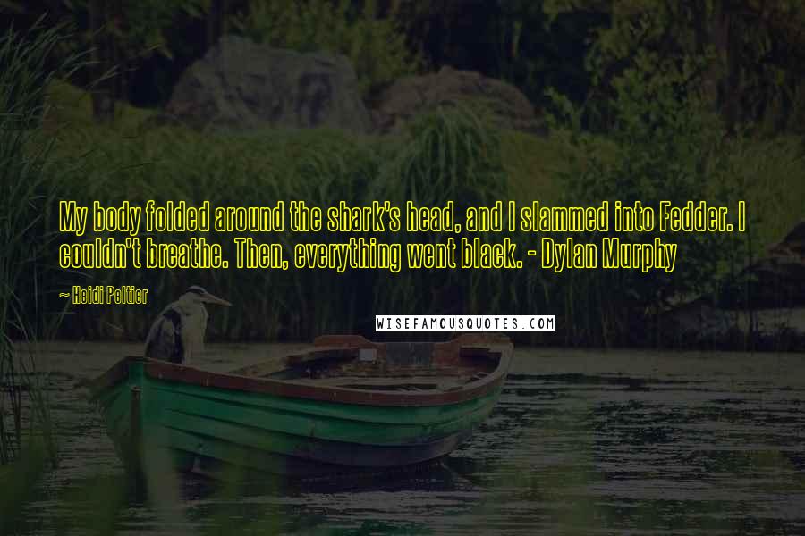 Heidi Peltier Quotes: My body folded around the shark's head, and I slammed into Fedder. I couldn't breathe. Then, everything went black. - Dylan Murphy