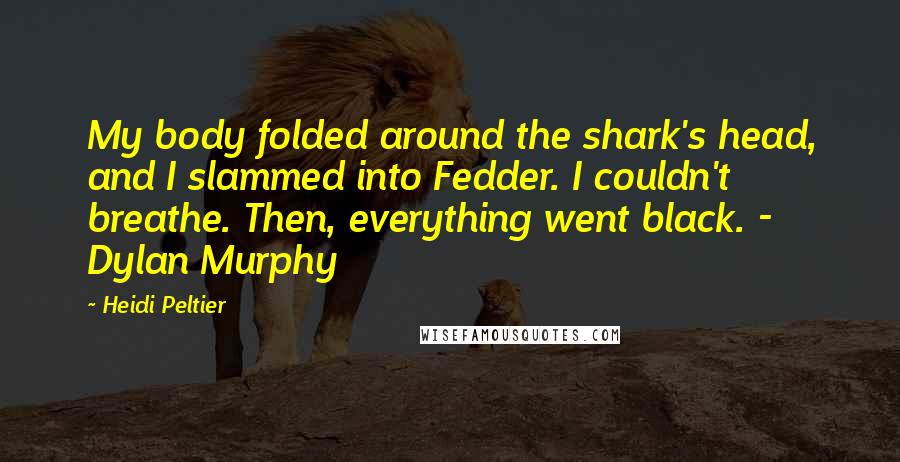 Heidi Peltier Quotes: My body folded around the shark's head, and I slammed into Fedder. I couldn't breathe. Then, everything went black. - Dylan Murphy