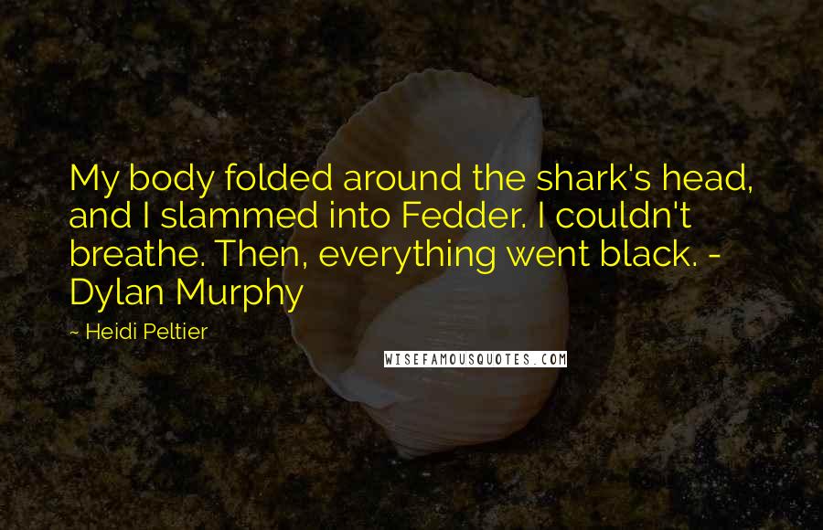Heidi Peltier Quotes: My body folded around the shark's head, and I slammed into Fedder. I couldn't breathe. Then, everything went black. - Dylan Murphy