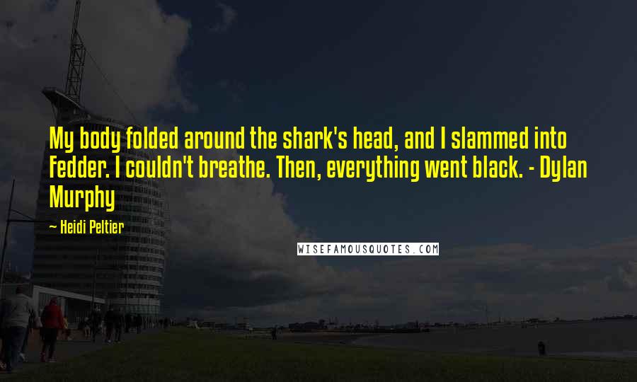 Heidi Peltier Quotes: My body folded around the shark's head, and I slammed into Fedder. I couldn't breathe. Then, everything went black. - Dylan Murphy