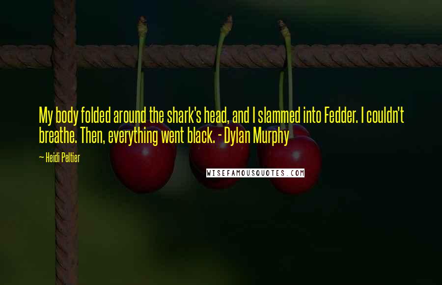 Heidi Peltier Quotes: My body folded around the shark's head, and I slammed into Fedder. I couldn't breathe. Then, everything went black. - Dylan Murphy