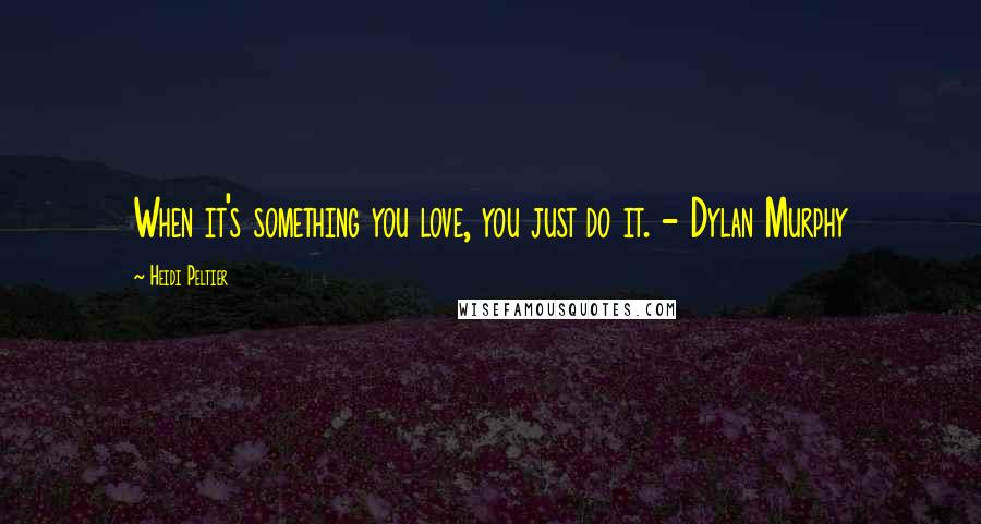 Heidi Peltier Quotes: When it's something you love, you just do it. - Dylan Murphy