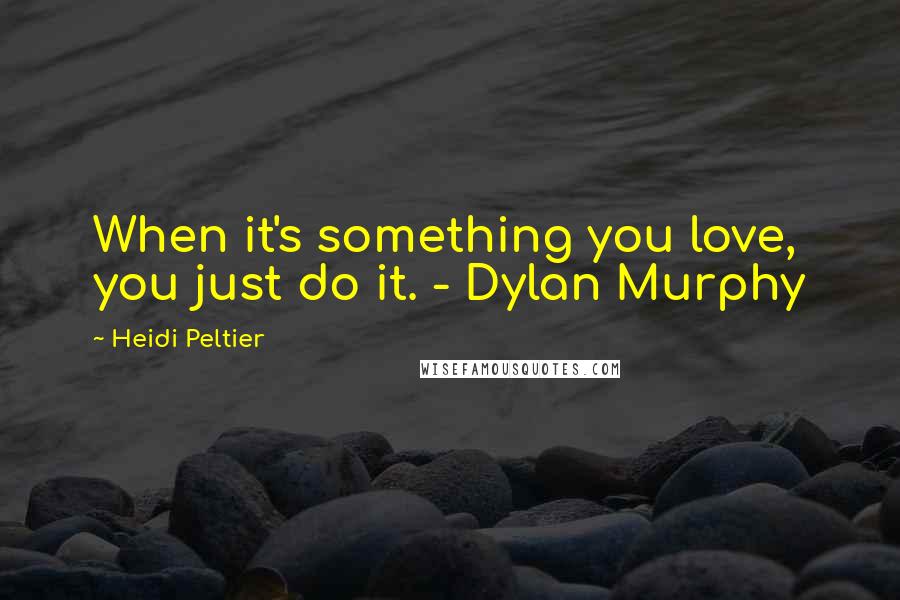 Heidi Peltier Quotes: When it's something you love, you just do it. - Dylan Murphy