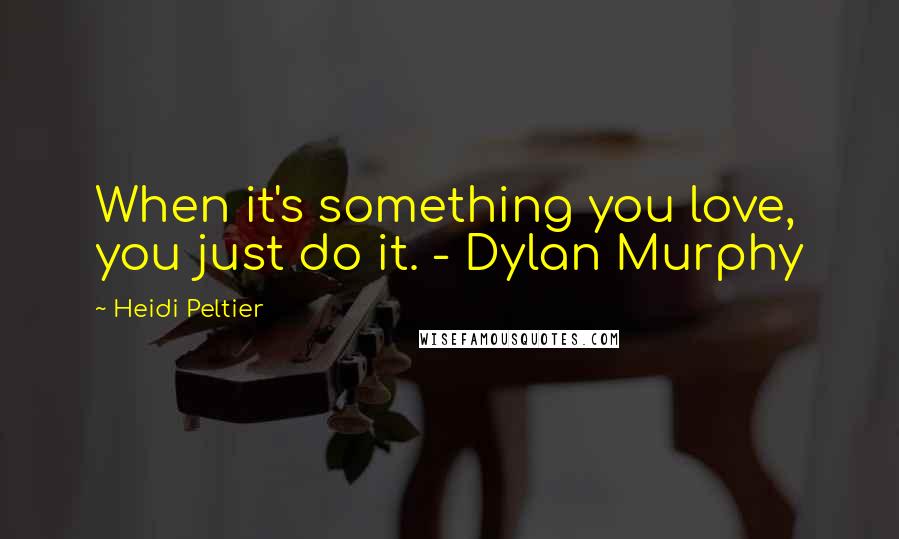 Heidi Peltier Quotes: When it's something you love, you just do it. - Dylan Murphy