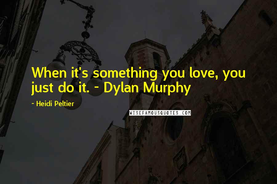 Heidi Peltier Quotes: When it's something you love, you just do it. - Dylan Murphy