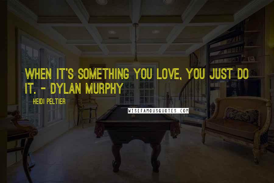 Heidi Peltier Quotes: When it's something you love, you just do it. - Dylan Murphy