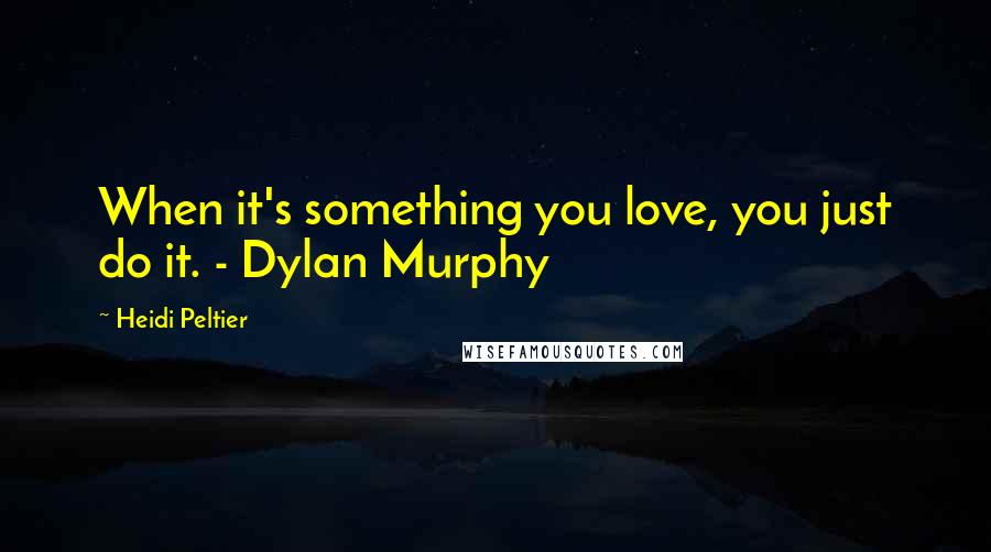 Heidi Peltier Quotes: When it's something you love, you just do it. - Dylan Murphy