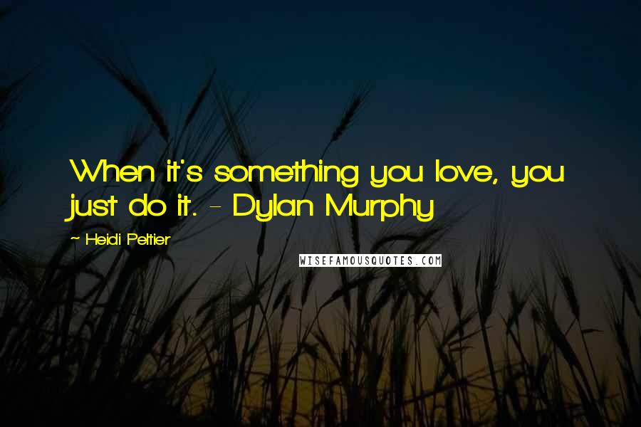 Heidi Peltier Quotes: When it's something you love, you just do it. - Dylan Murphy