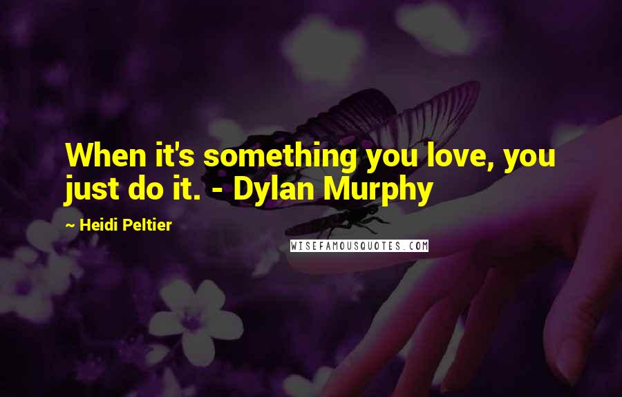 Heidi Peltier Quotes: When it's something you love, you just do it. - Dylan Murphy