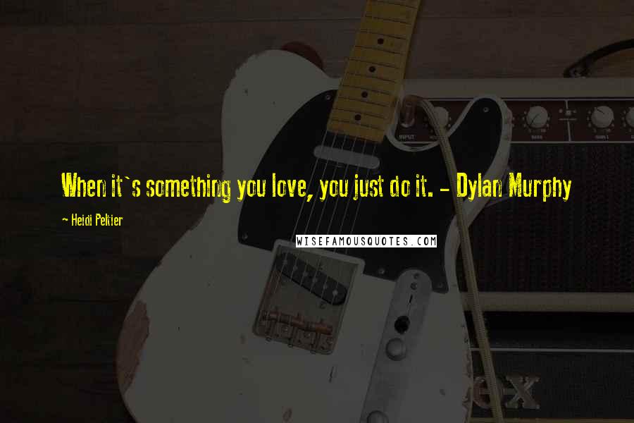 Heidi Peltier Quotes: When it's something you love, you just do it. - Dylan Murphy