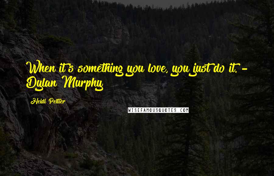 Heidi Peltier Quotes: When it's something you love, you just do it. - Dylan Murphy