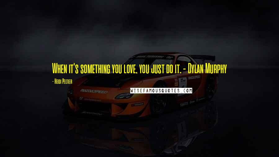 Heidi Peltier Quotes: When it's something you love, you just do it. - Dylan Murphy