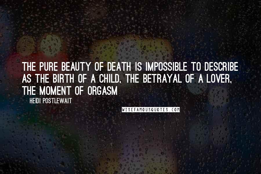 Heidi Postlewait Quotes: The pure beauty of death is impossible to describe as the birth of a child, the betrayal of a lover, the moment of orgasm