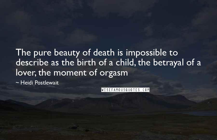 Heidi Postlewait Quotes: The pure beauty of death is impossible to describe as the birth of a child, the betrayal of a lover, the moment of orgasm