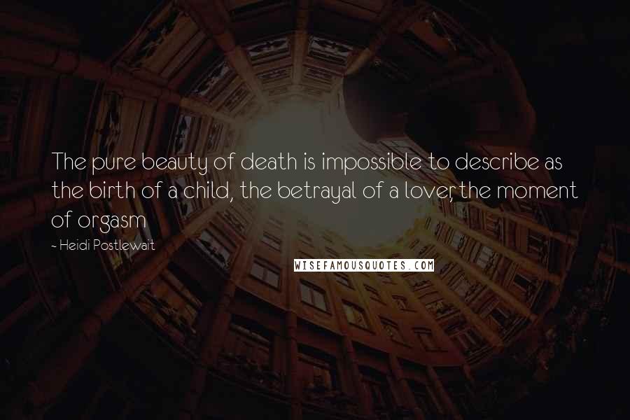 Heidi Postlewait Quotes: The pure beauty of death is impossible to describe as the birth of a child, the betrayal of a lover, the moment of orgasm