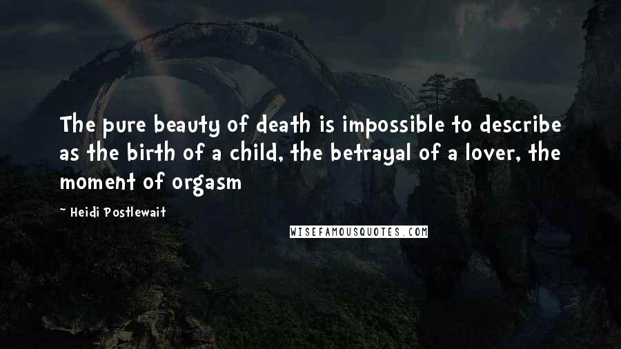 Heidi Postlewait Quotes: The pure beauty of death is impossible to describe as the birth of a child, the betrayal of a lover, the moment of orgasm