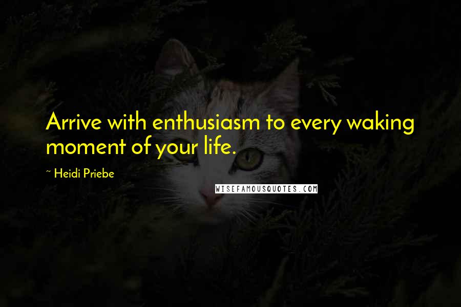 Heidi Priebe Quotes: Arrive with enthusiasm to every waking moment of your life.