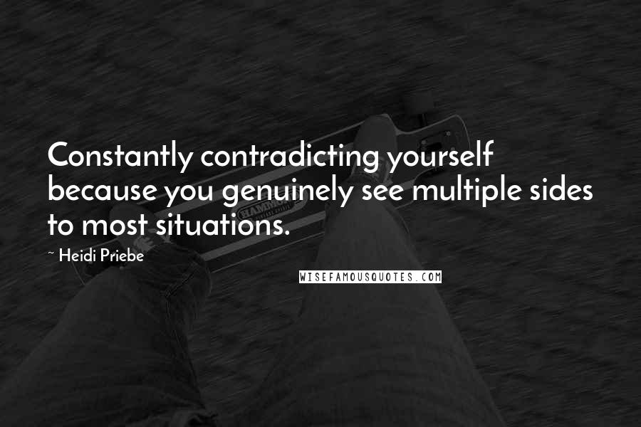 Heidi Priebe Quotes: Constantly contradicting yourself because you genuinely see multiple sides to most situations.