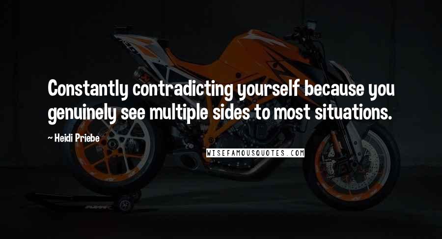 Heidi Priebe Quotes: Constantly contradicting yourself because you genuinely see multiple sides to most situations.