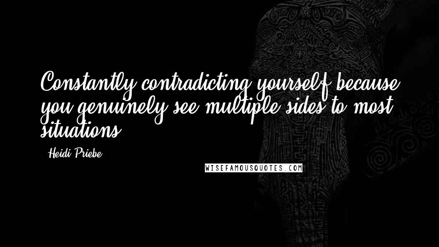 Heidi Priebe Quotes: Constantly contradicting yourself because you genuinely see multiple sides to most situations.