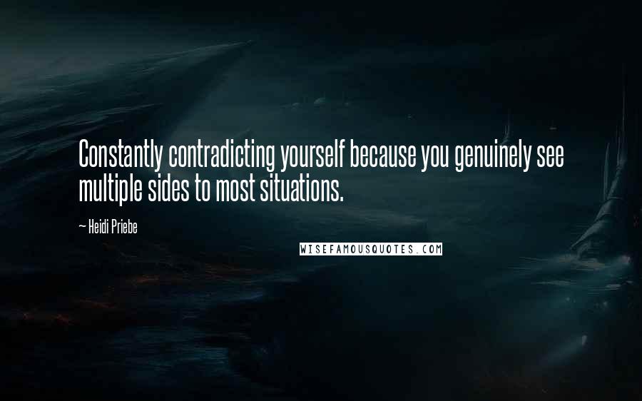 Heidi Priebe Quotes: Constantly contradicting yourself because you genuinely see multiple sides to most situations.