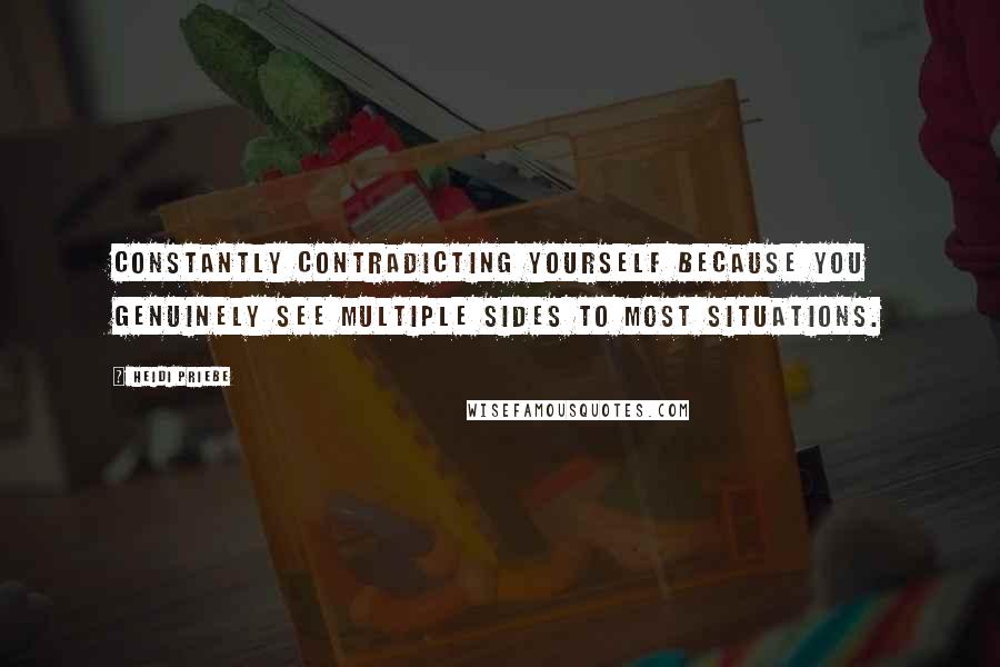 Heidi Priebe Quotes: Constantly contradicting yourself because you genuinely see multiple sides to most situations.