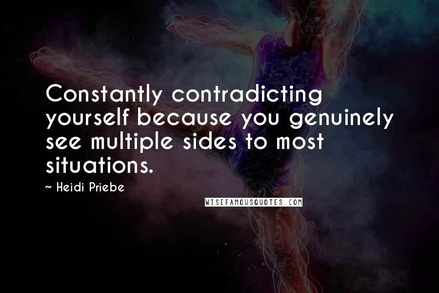 Heidi Priebe Quotes: Constantly contradicting yourself because you genuinely see multiple sides to most situations.