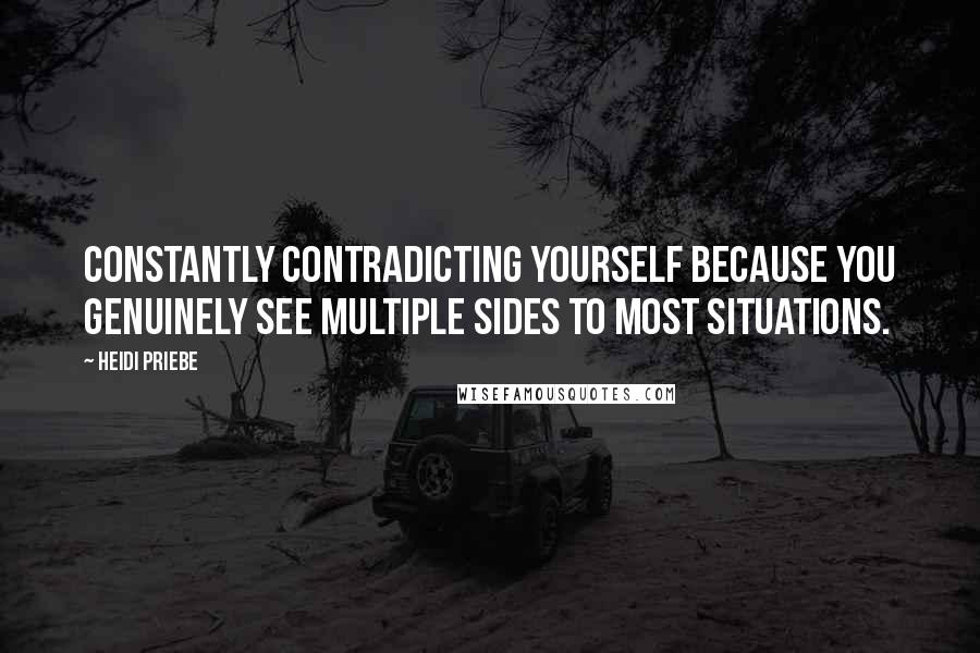 Heidi Priebe Quotes: Constantly contradicting yourself because you genuinely see multiple sides to most situations.