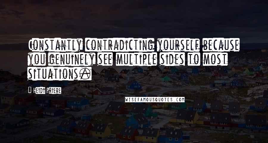 Heidi Priebe Quotes: Constantly contradicting yourself because you genuinely see multiple sides to most situations.