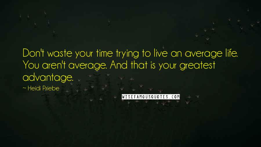 Heidi Priebe Quotes: Don't waste your time trying to live an average life. You aren't average. And that is your greatest advantage.