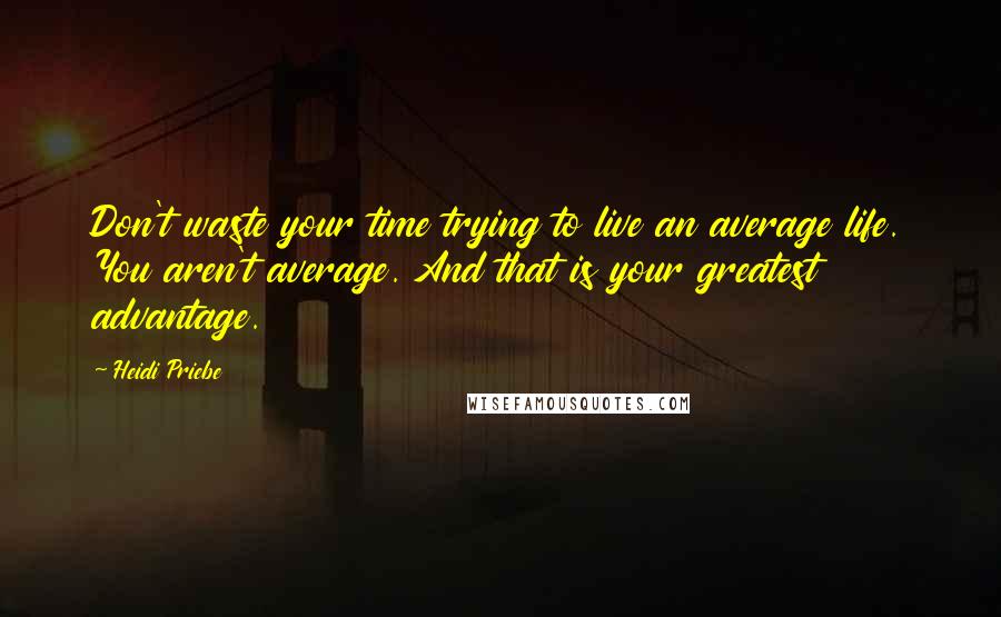 Heidi Priebe Quotes: Don't waste your time trying to live an average life. You aren't average. And that is your greatest advantage.