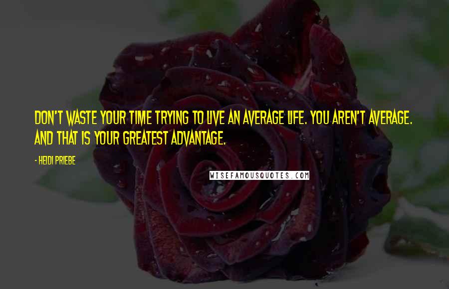 Heidi Priebe Quotes: Don't waste your time trying to live an average life. You aren't average. And that is your greatest advantage.