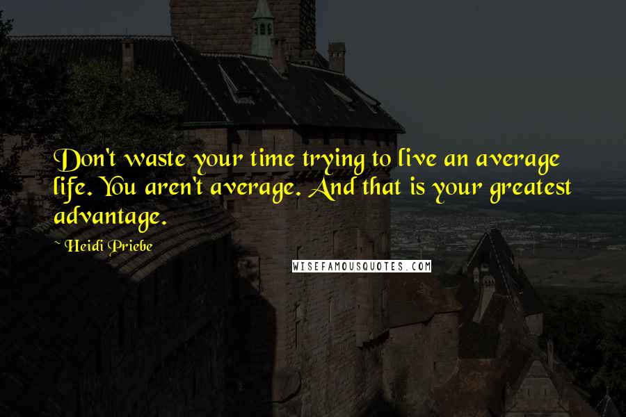 Heidi Priebe Quotes: Don't waste your time trying to live an average life. You aren't average. And that is your greatest advantage.