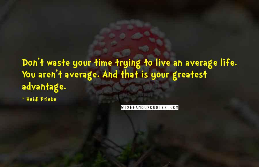 Heidi Priebe Quotes: Don't waste your time trying to live an average life. You aren't average. And that is your greatest advantage.