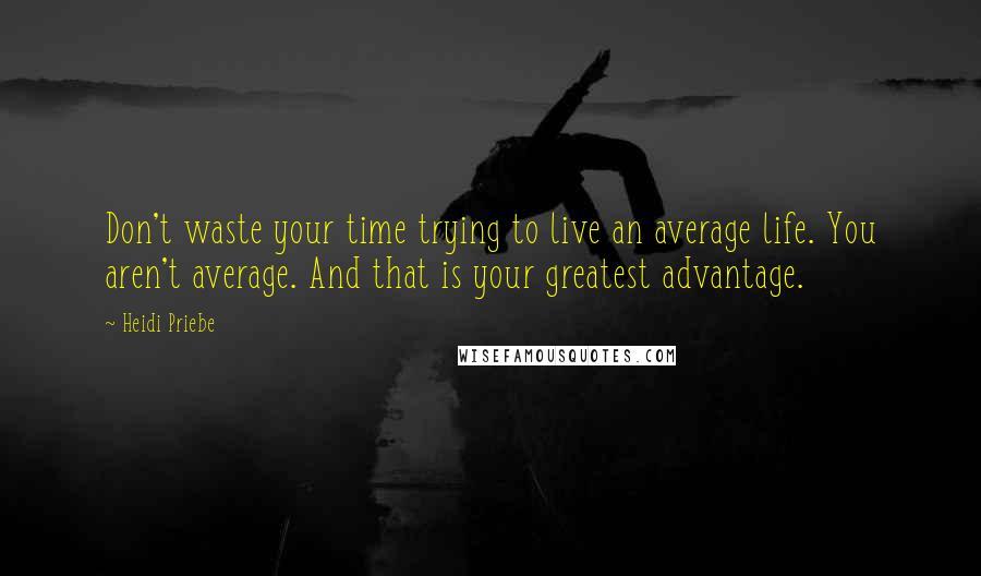 Heidi Priebe Quotes: Don't waste your time trying to live an average life. You aren't average. And that is your greatest advantage.