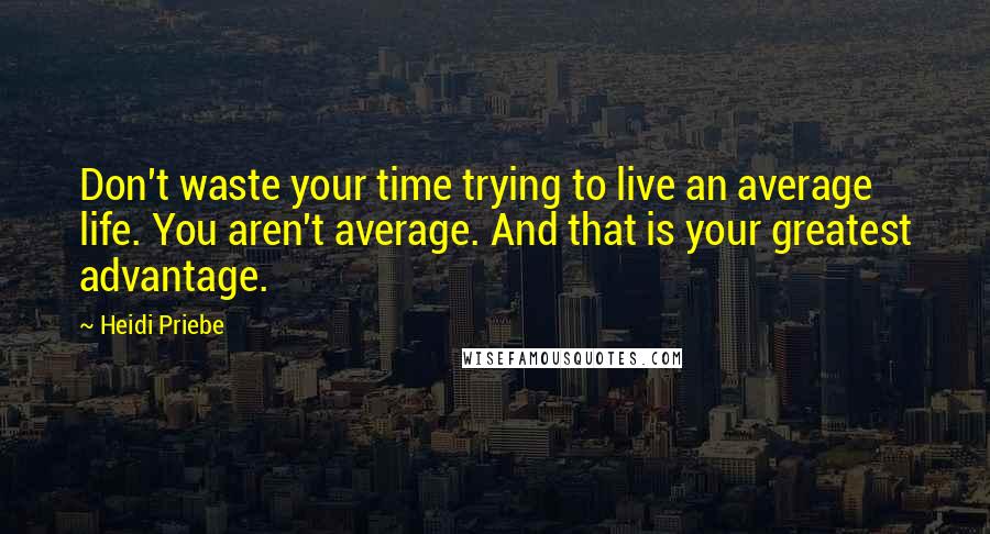 Heidi Priebe Quotes: Don't waste your time trying to live an average life. You aren't average. And that is your greatest advantage.