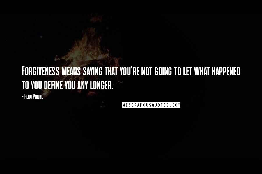Heidi Priebe Quotes: Forgiveness means saying that you're not going to let what happened to you define you any longer.