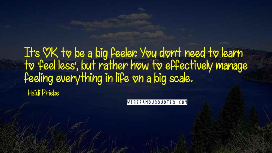 Heidi Priebe Quotes: It's OK to be a big feeler. You don't need to learn to 'feel less', but rather how to effectively manage feeling everything in life on a big scale.