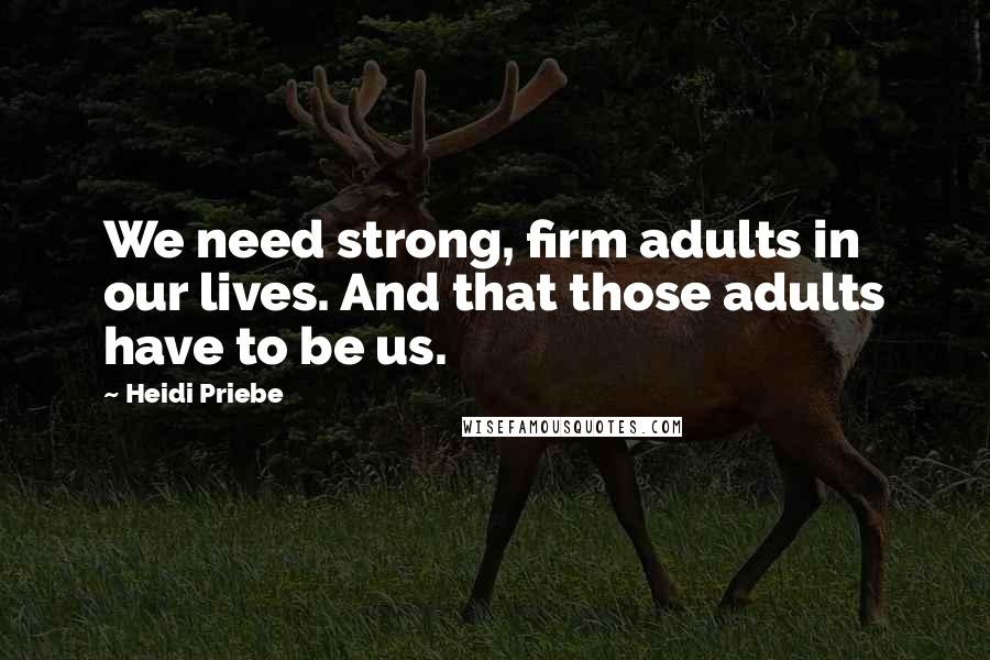 Heidi Priebe Quotes: We need strong, firm adults in our lives. And that those adults have to be us.