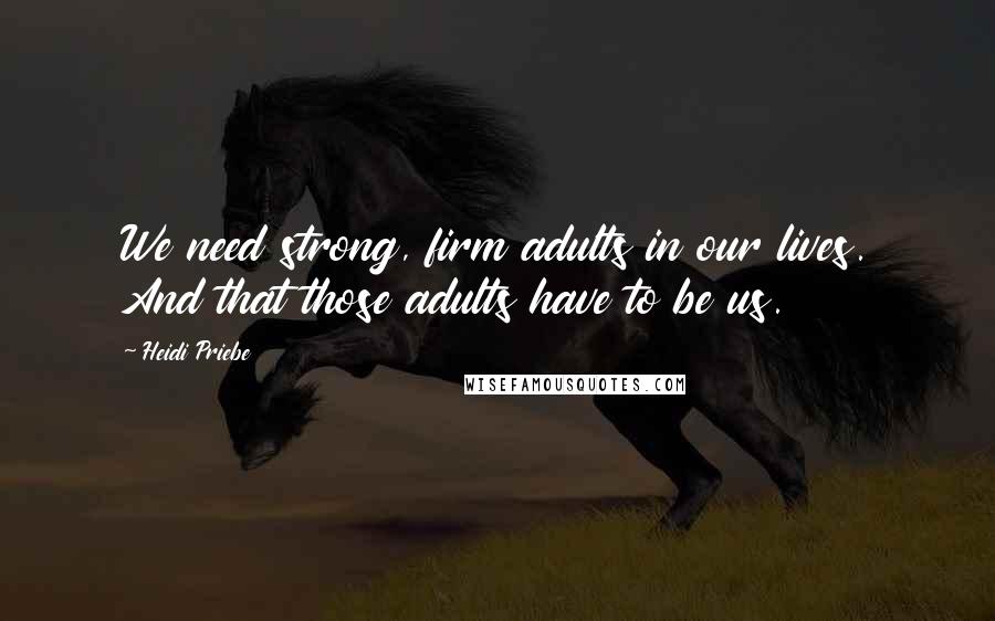 Heidi Priebe Quotes: We need strong, firm adults in our lives. And that those adults have to be us.