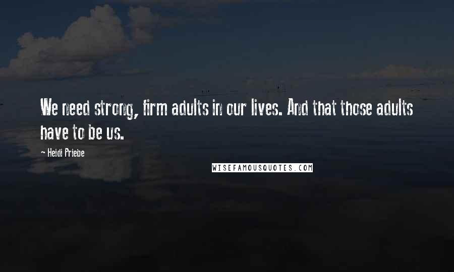 Heidi Priebe Quotes: We need strong, firm adults in our lives. And that those adults have to be us.