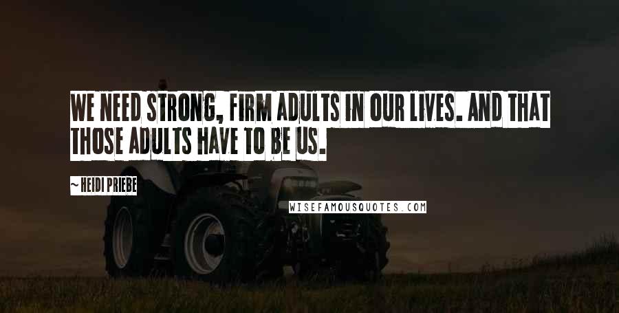 Heidi Priebe Quotes: We need strong, firm adults in our lives. And that those adults have to be us.