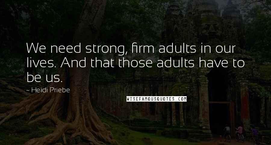 Heidi Priebe Quotes: We need strong, firm adults in our lives. And that those adults have to be us.