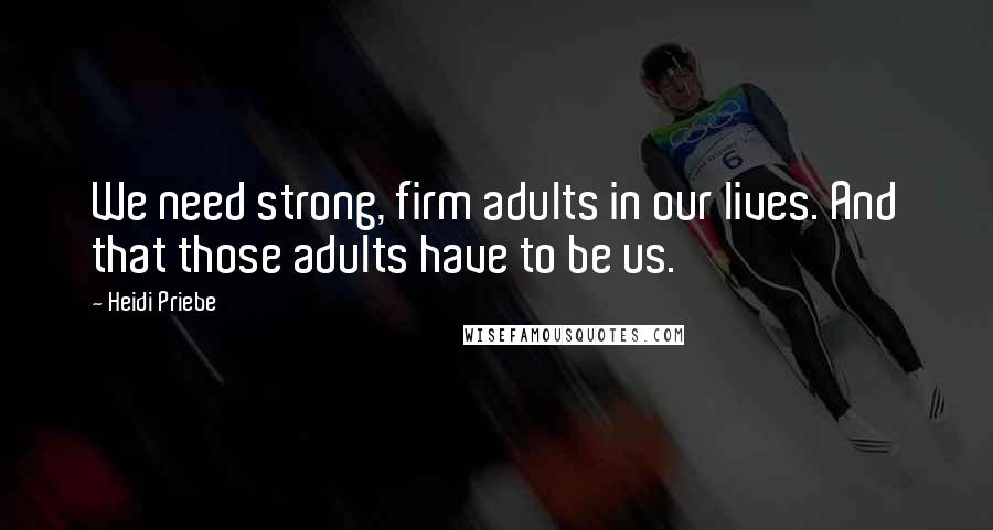 Heidi Priebe Quotes: We need strong, firm adults in our lives. And that those adults have to be us.