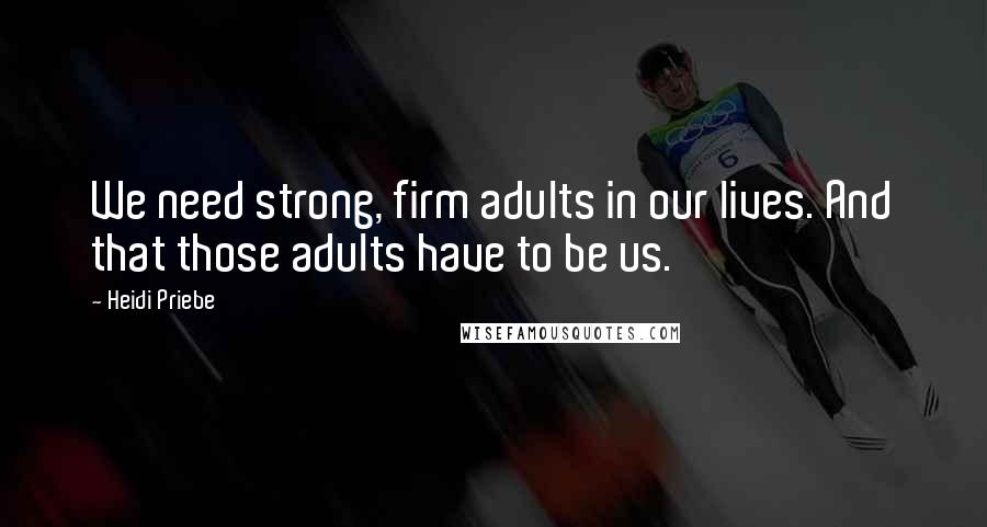 Heidi Priebe Quotes: We need strong, firm adults in our lives. And that those adults have to be us.