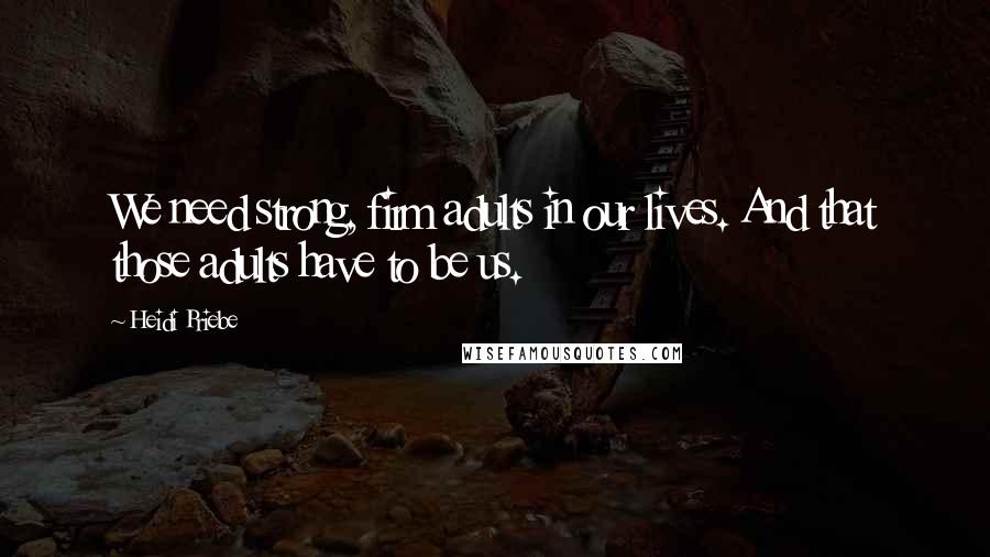 Heidi Priebe Quotes: We need strong, firm adults in our lives. And that those adults have to be us.